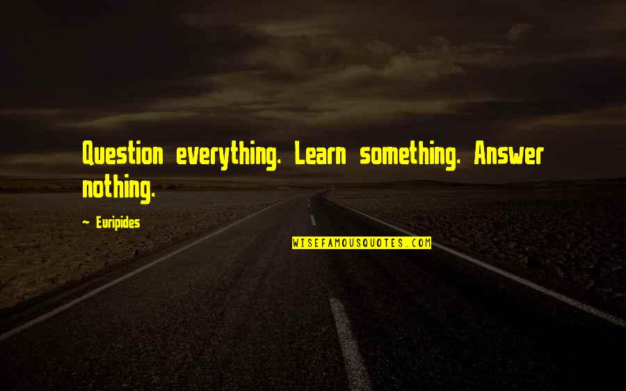 Question Quotes By Euripides: Question everything. Learn something. Answer nothing.