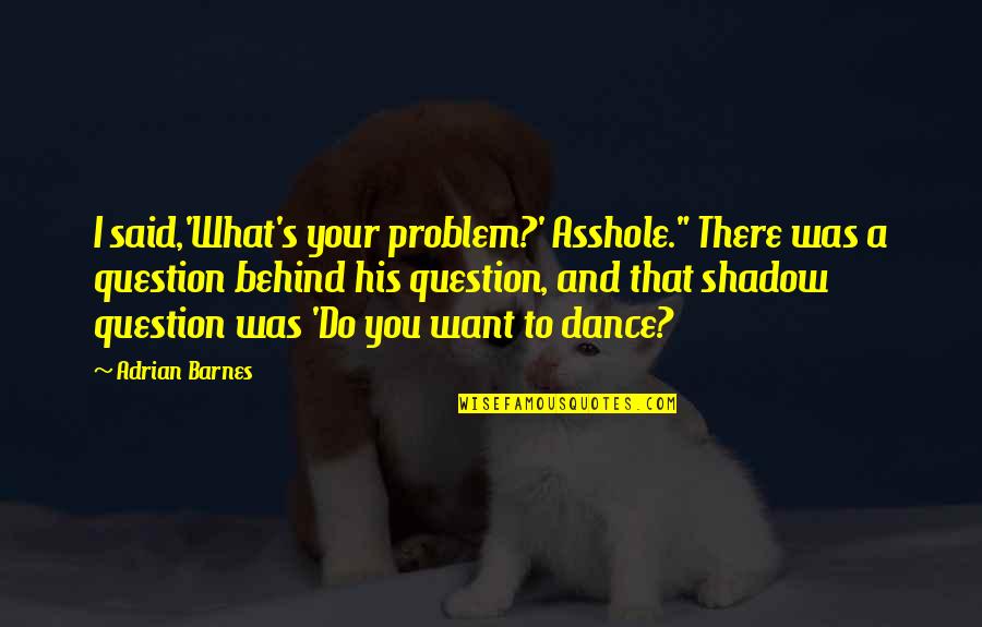 Question Quotes Quotes By Adrian Barnes: I said,'What's your problem?' Asshole." There was a