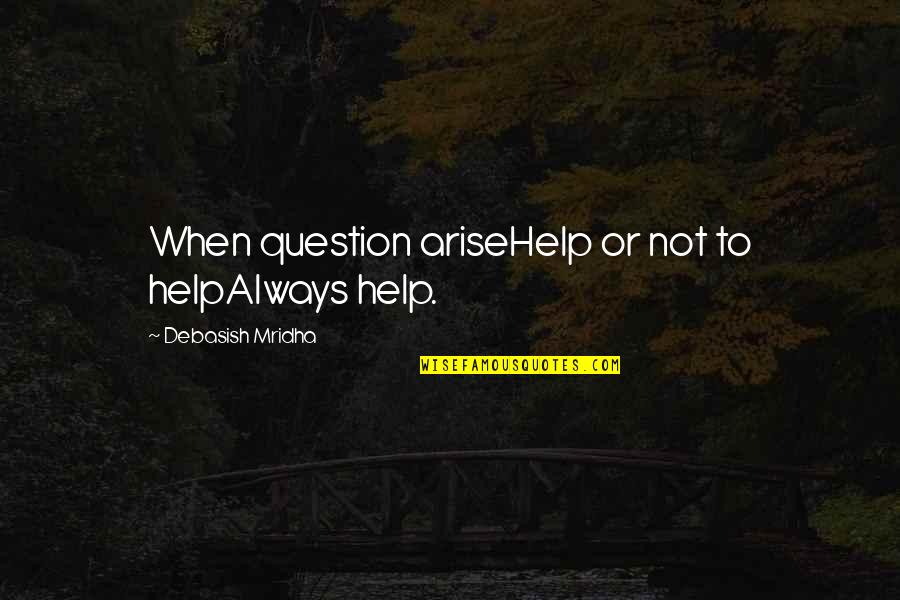 Question Quotes Quotes By Debasish Mridha: When question ariseHelp or not to helpAlways help.