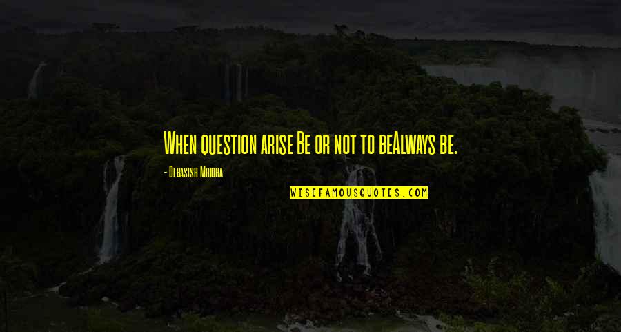 Question Quotes Quotes By Debasish Mridha: When question arise Be or not to beAlways