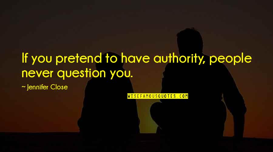 Question The Authority Quotes By Jennifer Close: If you pretend to have authority, people never