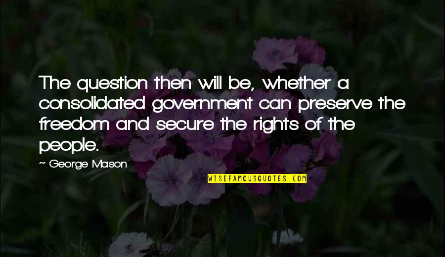 Question The Government Quotes By George Mason: The question then will be, whether a consolidated