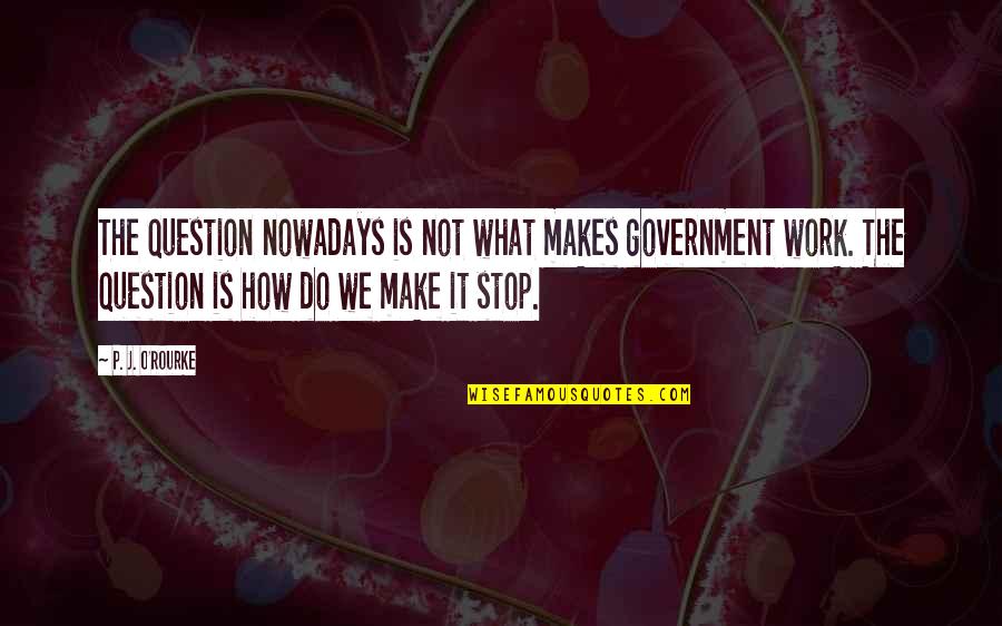 Question The Government Quotes By P. J. O'Rourke: The question nowadays is not what makes government