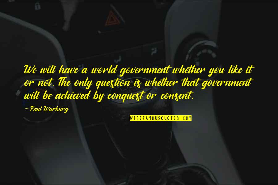 Question The Government Quotes By Paul Warburg: We will have a world government whether you
