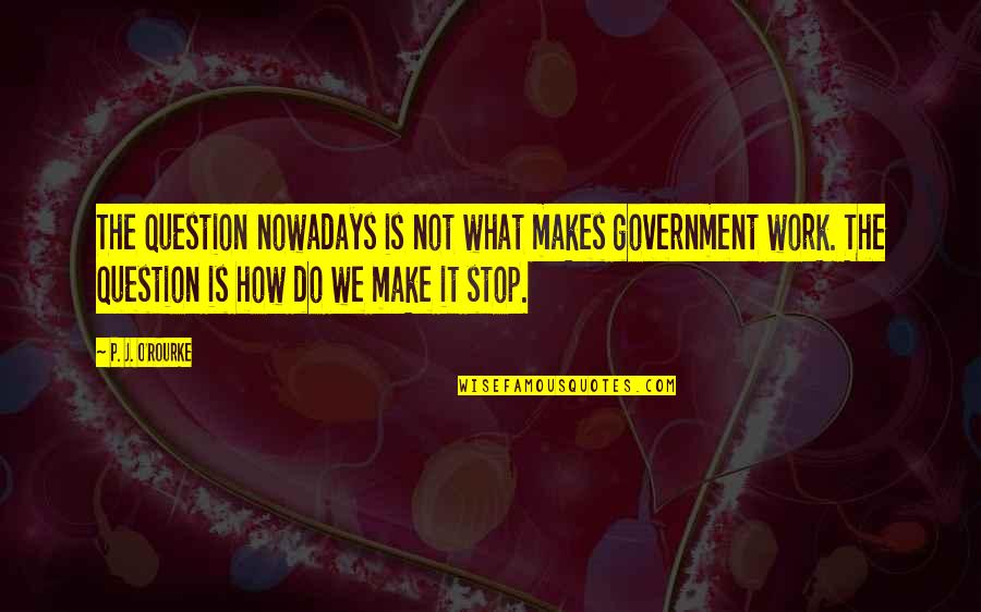 Question What Makes Quotes By P. J. O'Rourke: The question nowadays is not what makes government
