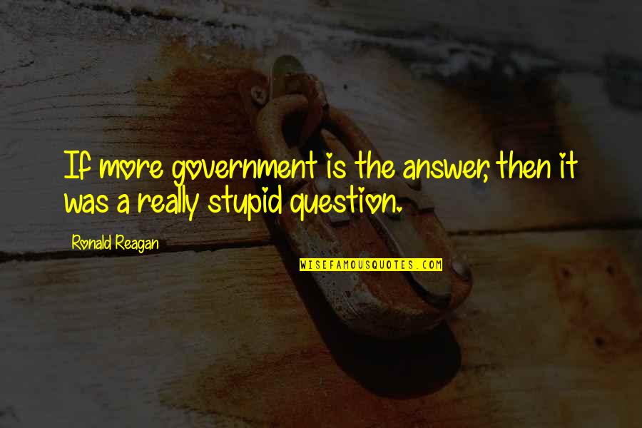 Question Your Government Quotes By Ronald Reagan: If more government is the answer, then it