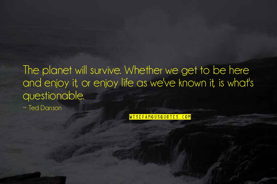 Questionable Life Quotes By Ted Danson: The planet will survive. Whether we get to