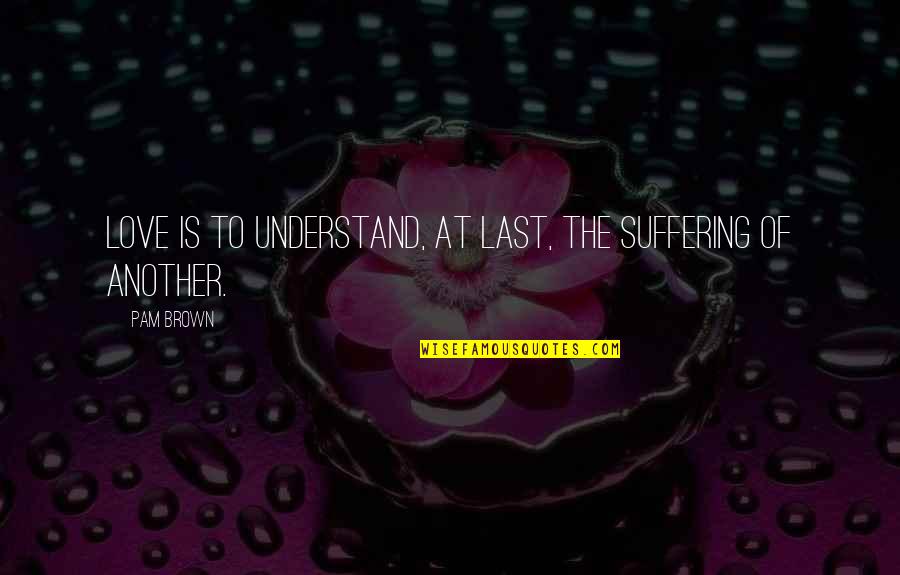 Questionaut Walkthrough Quotes By Pam Brown: Love is to understand, at last, the suffering