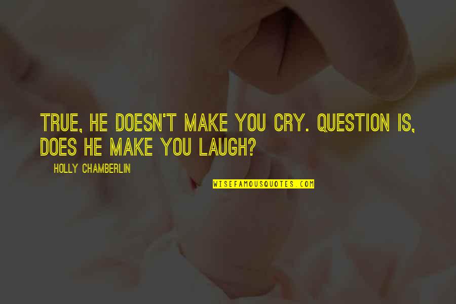 Question'does Quotes By Holly Chamberlin: True, he doesn't make you cry. Question is,