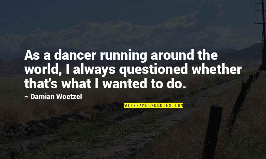Questioned Quotes By Damian Woetzel: As a dancer running around the world, I Questioned Quotes By Damian Woetzel: As a dancer running around the world, I