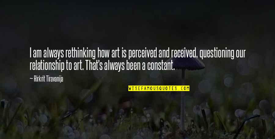 Questioning A Relationship Quotes By Rirkrit Tiravanija: I am always rethinking how art is perceived
