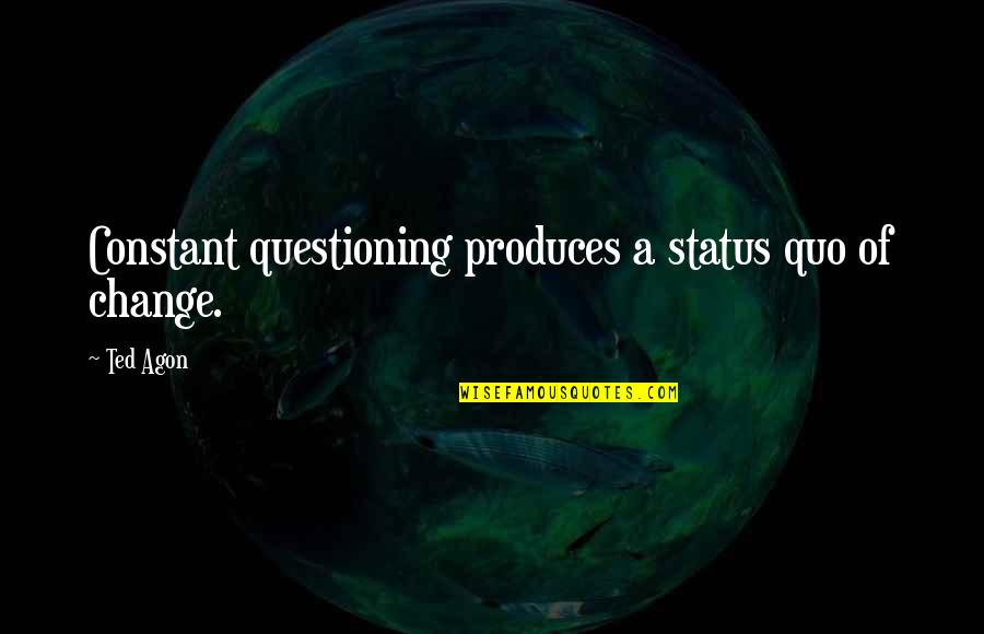 Questioning The Status Quo Quotes By Ted Agon: Constant questioning produces a status quo of change.