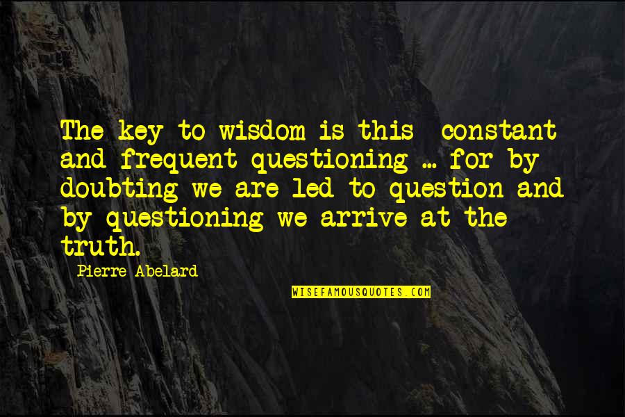 Questioning The Truth Quotes By Pierre Abelard: The key to wisdom is this constant and