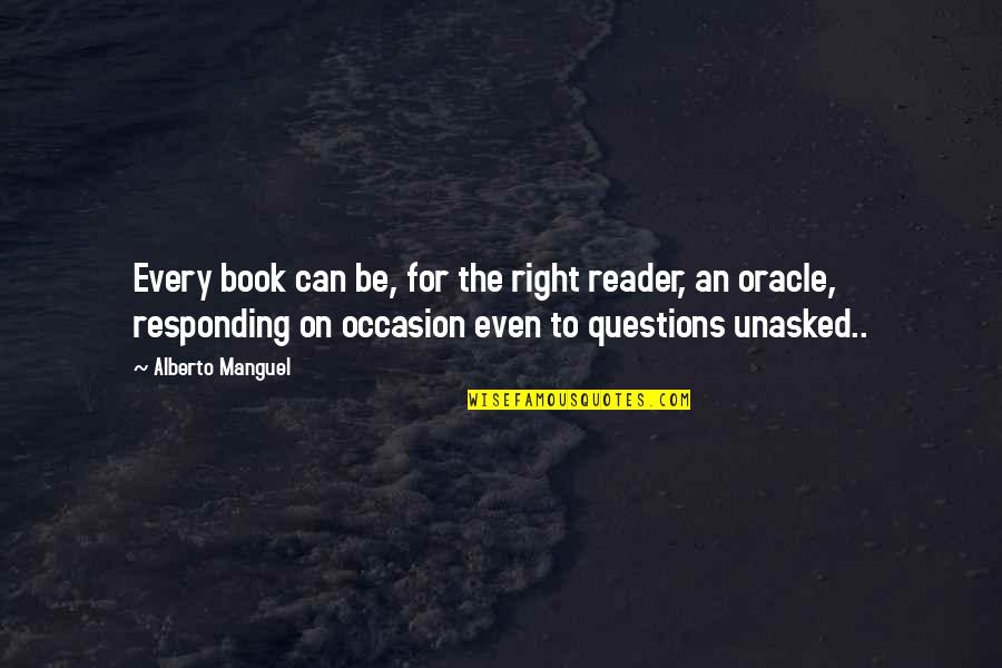 Questions For Quotes By Alberto Manguel: Every book can be, for the right reader, Questions For Quotes By Alberto Manguel: Every book can be, for the right reader,