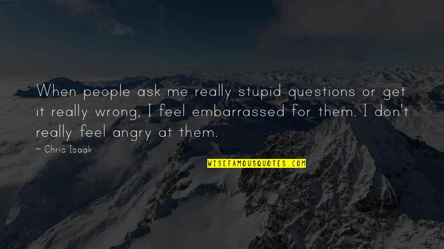 Questions For Quotes By Chris Isaak: When people ask me really stupid questions or Questions For Quotes By Chris Isaak: When people ask me really stupid questions or