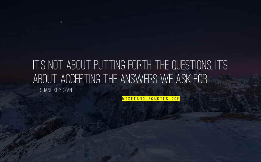Questions For Quotes By Shane Koyczan: It's not about putting forth the questions, it's Questions For Quotes By Shane Koyczan: It's not about putting forth the questions, it's