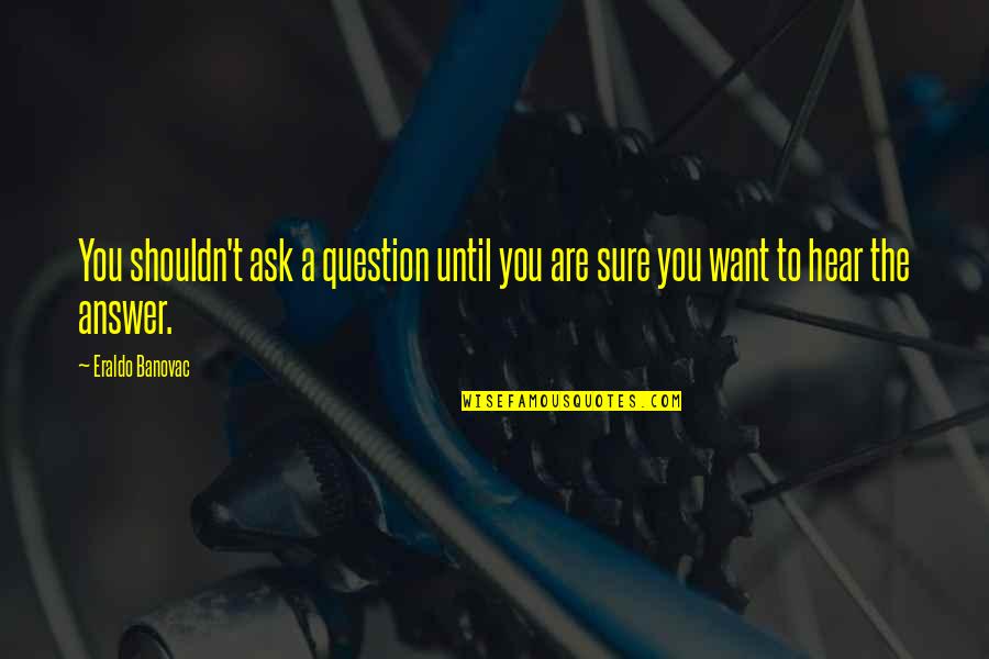 Questions I Want To Ask You Quotes By Eraldo Banovac: You shouldn't ask a question until you are