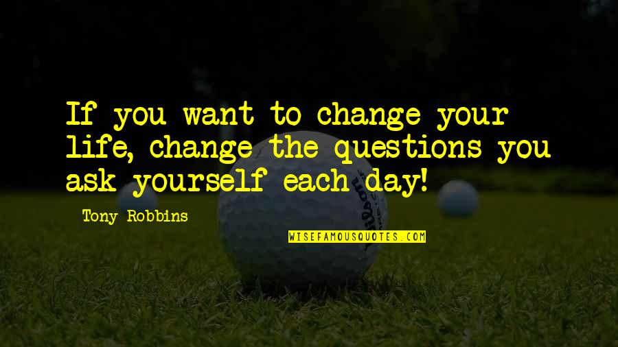 Questions I Want To Ask You Quotes By Tony Robbins: If you want to change your life, change