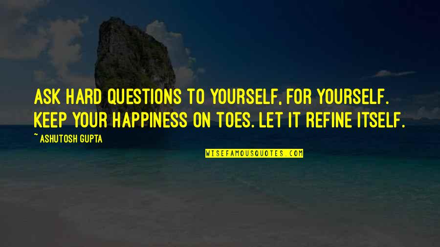 Questions That Keep Quotes By Ashutosh Gupta: Ask hard questions to yourself, for yourself. Keep