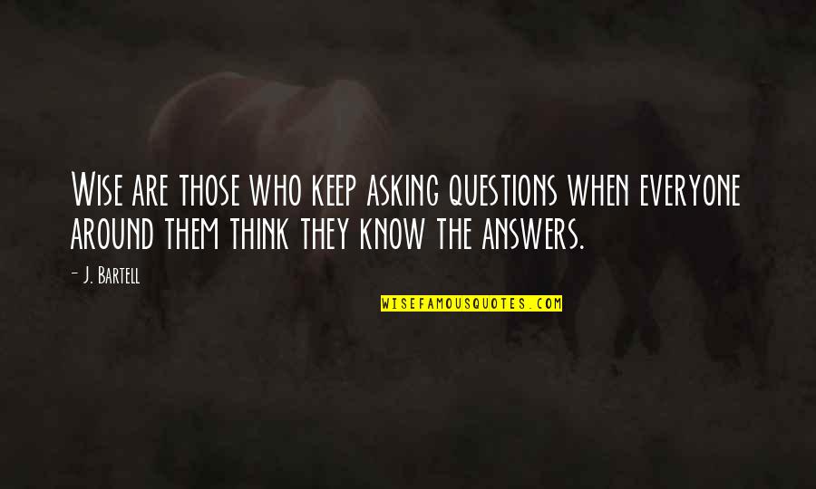 Questions That Keep Quotes By J. Bartell: Wise are those who keep asking questions when