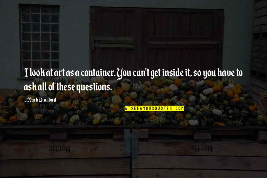 Questions To Ask Quotes By Mark Bradford: I look at art as a container. You