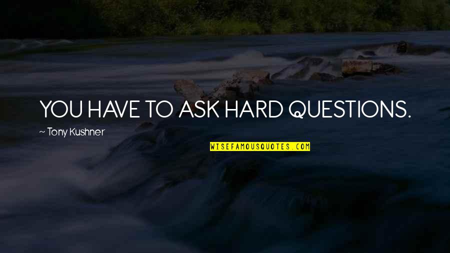 Questions To Ask Quotes By Tony Kushner: YOU HAVE TO ASK HARD QUESTIONS.