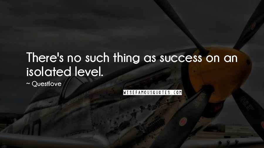 Questlove quotes: There's no such thing as success on an isolated level.