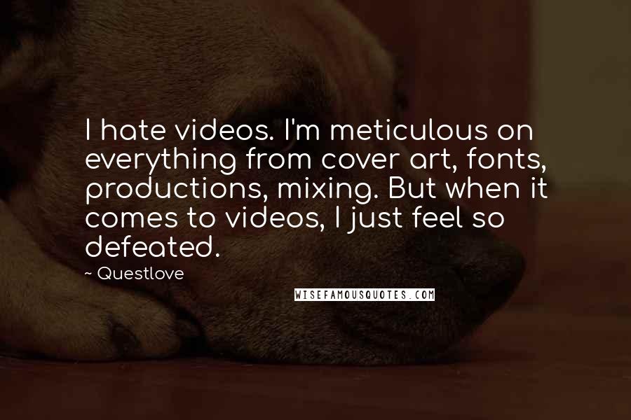 Questlove quotes: I hate videos. I'm meticulous on everything from cover art, fonts, productions, mixing. But when it comes to videos, I just feel so defeated. Questlove quotes: I hate videos. I'm meticulous on everything from cover art, fonts, productions, mixing. But when it comes to videos, I just feel so defeated.