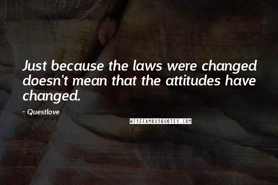 Questlove quotes: Just because the laws were changed doesn't mean that the attitudes have changed.