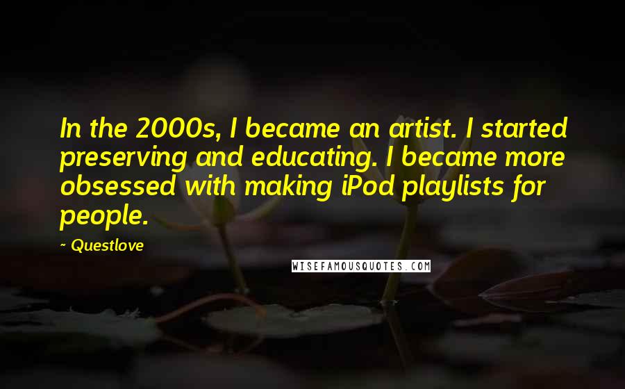 Questlove quotes: In the 2000s, I became an artist. I started preserving and educating. I became more obsessed with making iPod playlists for people.