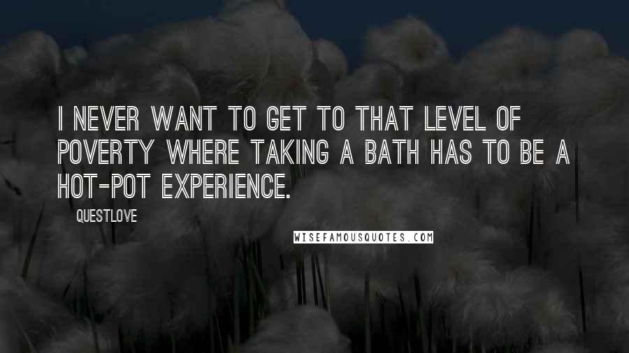 Questlove quotes: I never want to get to that level of poverty where taking a bath has to be a hot-pot experience.
