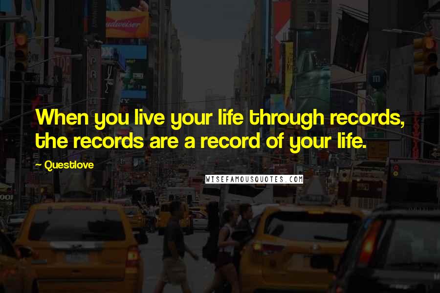 Questlove quotes: When you live your life through records, the records are a record of your life.