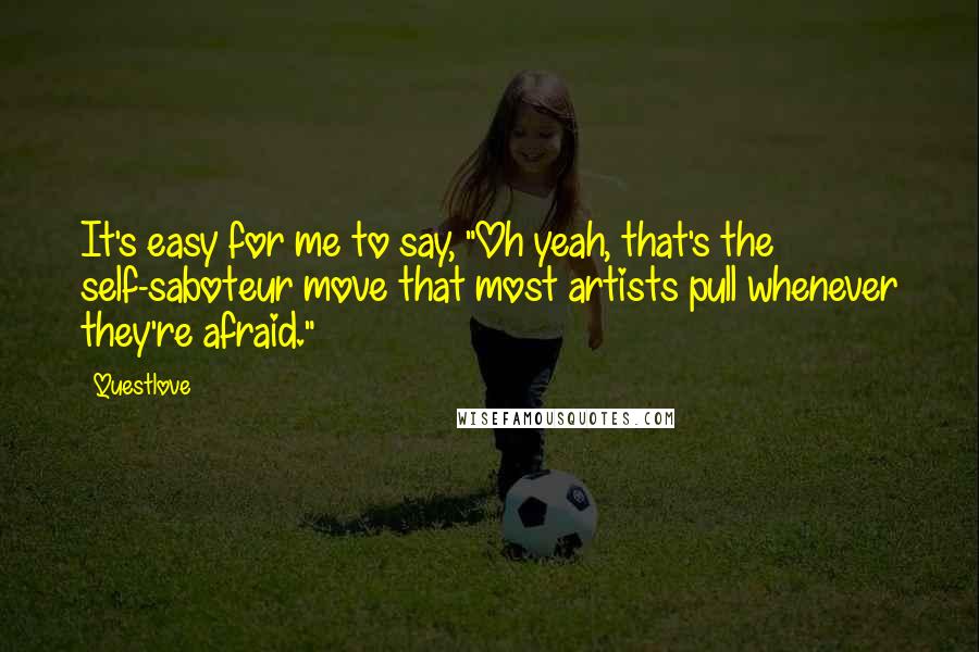Questlove quotes: It's easy for me to say, "Oh yeah, that's the self-saboteur move that most artists pull whenever they're afraid." Questlove quotes: It's easy for me to say, "Oh yeah, that's the self-saboteur move that most artists pull whenever they're afraid."