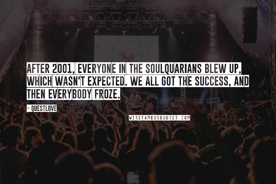 Questlove quotes: After 2001, everyone in the Soulquarians blew up, which wasn't expected. We all got the success, and then everybody froze.