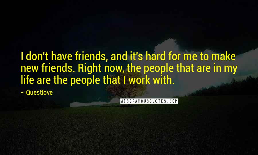 Questlove quotes: I don't have friends, and it's hard for me to make new friends. Right now, the people that are in my life are the people that I work with.