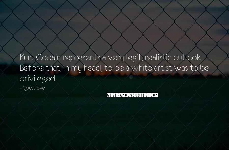 Questlove quotes: Kurt Cobain represents a very legit, realistic outlook. Before that, in my head, to be a white artist was to be privileged.
