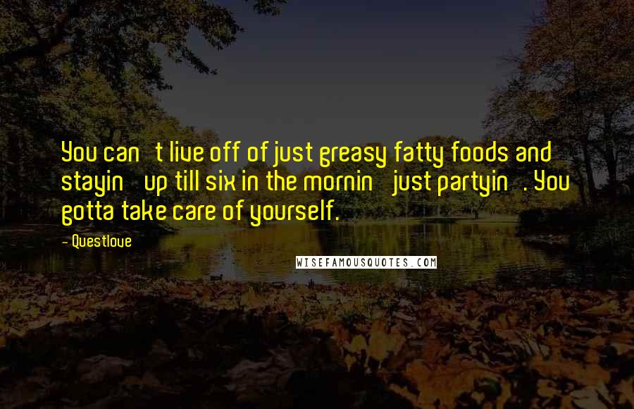 Questlove quotes: You can't live off of just greasy fatty foods and stayin' up till six in the mornin' just partyin'. You gotta take care of yourself.