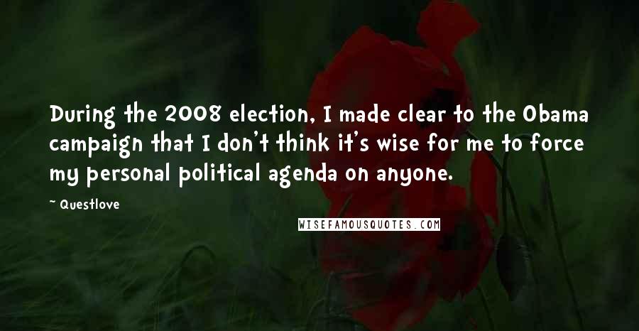 Questlove quotes: During the 2008 election, I made clear to the Obama campaign that I don't think it's wise for me to force my personal political agenda on anyone.