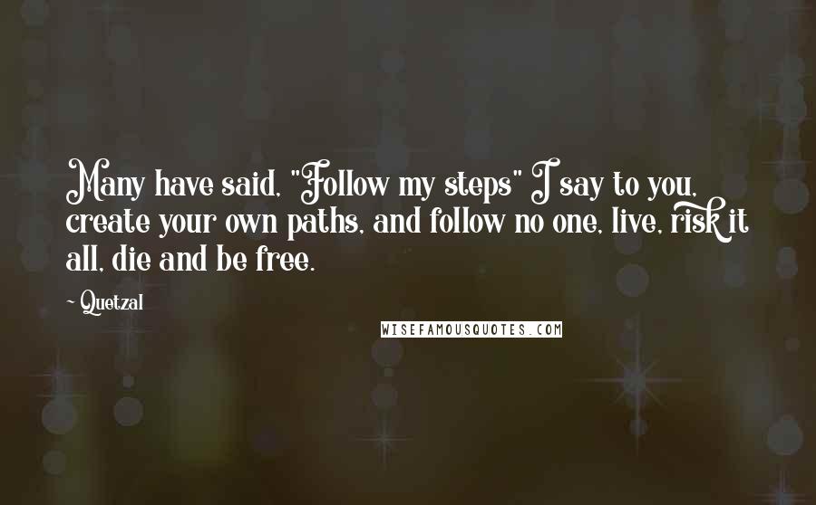 Quetzal quotes: Many have said, "Follow my steps" I say to you, create your own paths, and follow no one, live, risk it all, die and be free.