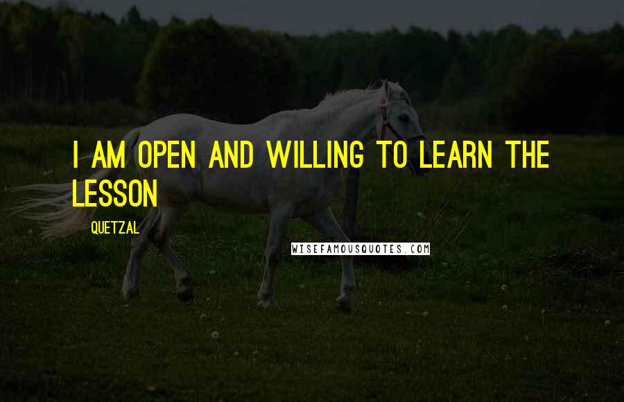 Quetzal quotes: I am open and willing to learn the lesson