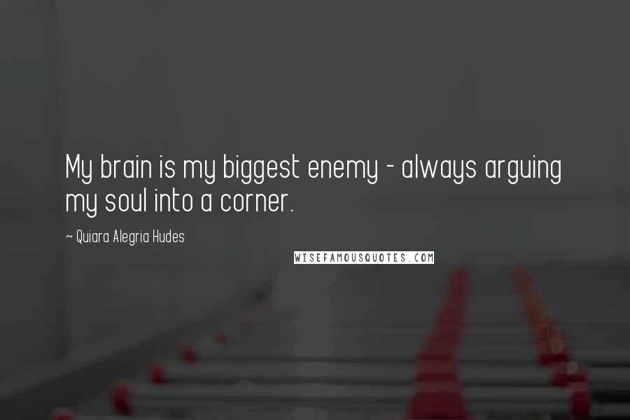 Quiara Alegria Hudes quotes: My brain is my biggest enemy - always arguing my soul into a corner.