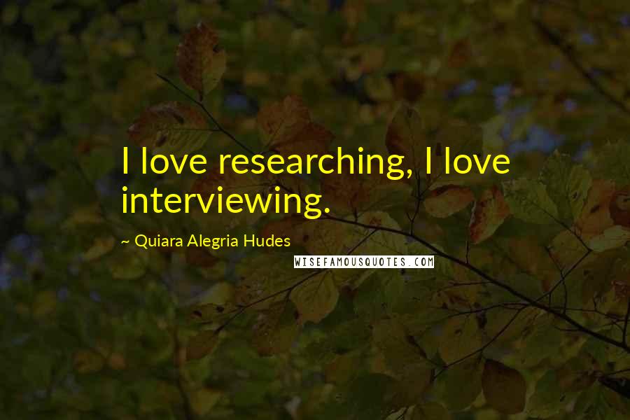 Quiara Alegria Hudes quotes: I love researching, I love interviewing.