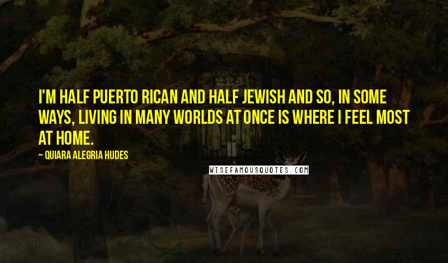 Quiara Alegria Hudes quotes: I'm half Puerto Rican and half Jewish and so, in some ways, living in many worlds at once is where I feel most at home.