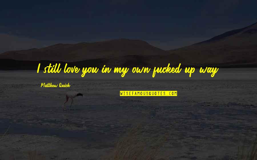 Quick Love Quotes By Matthew Quick: I still love you in my own fucked-up