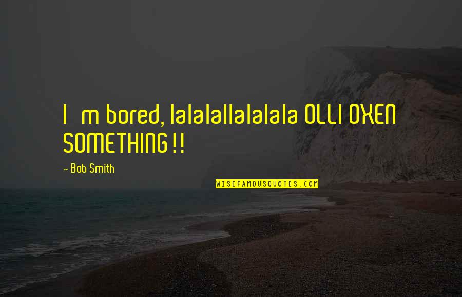 Quick To Anger Quote Quotes By Bob Smith: I'm bored, lalalallalalala OLLI OXEN SOMETHING!! Quick To Anger Quote Quotes By Bob Smith: I'm bored, lalalallalalala OLLI OXEN SOMETHING!!