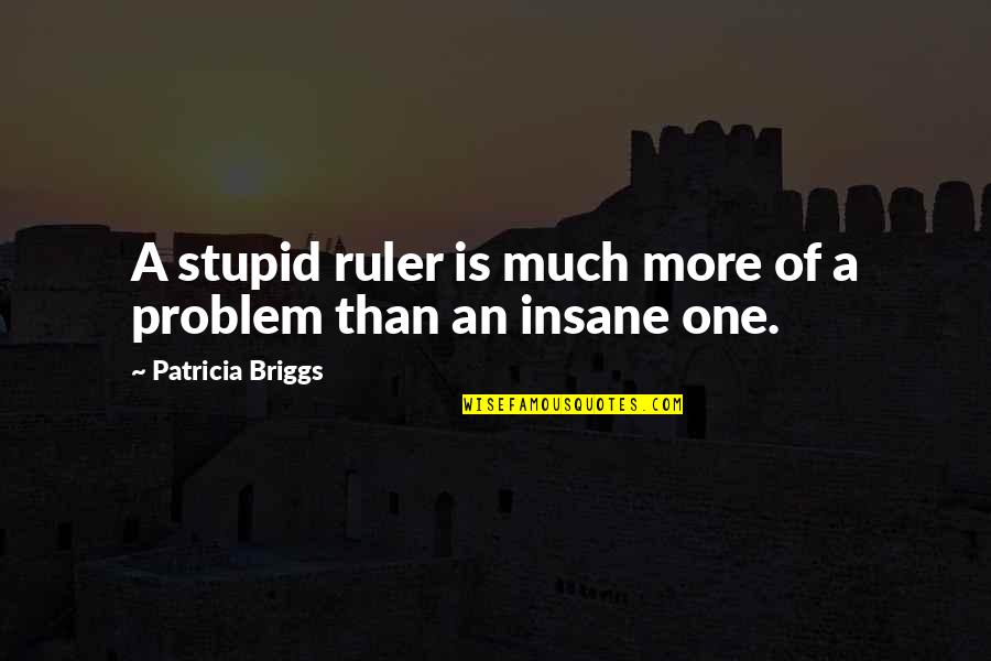 Quick Ways To Remember Quotes By Patricia Briggs: A stupid ruler is much more of a