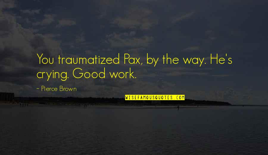 Quick Workout Quotes By Pierce Brown: You traumatized Pax, by the way. He's crying. Quick Workout Quotes By Pierce Brown: You traumatized Pax, by the way. He's crying.