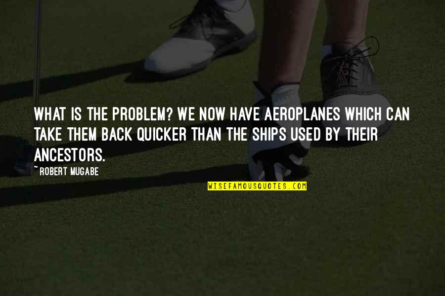 Quicker Than Quotes By Robert Mugabe: What is the problem? We now have aeroplanes