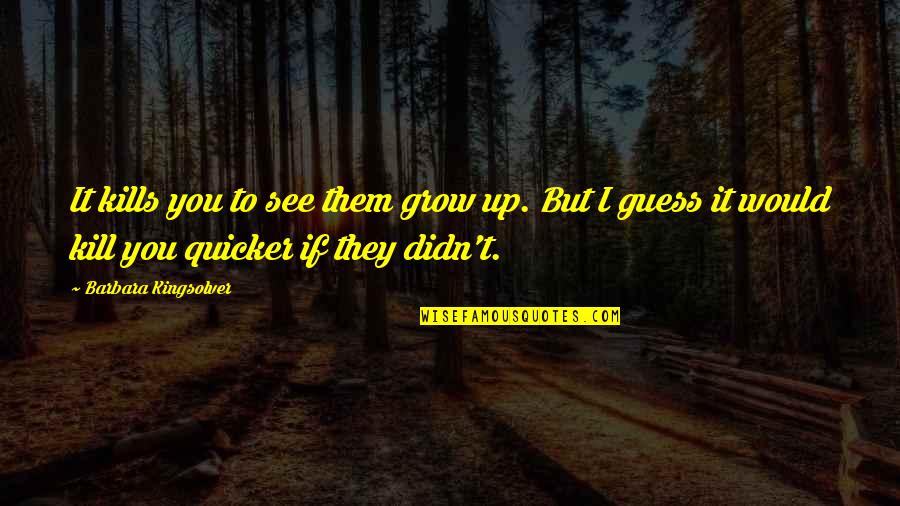 Quicker'n Quotes By Barbara Kingsolver: It kills you to see them grow up.