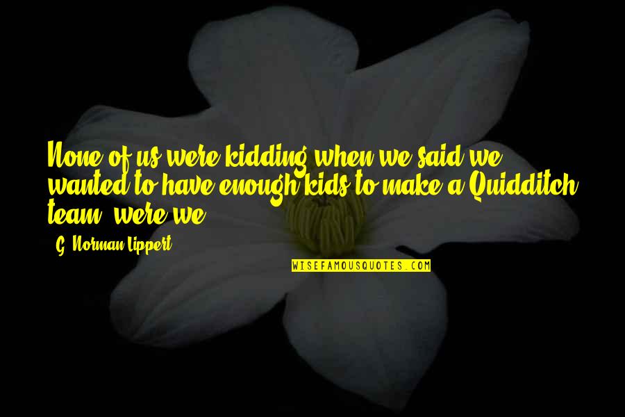 Quidditch Quotes By G. Norman Lippert: None of us were kidding when we said Quidditch Quotes By G. Norman Lippert: None of us were kidding when we said